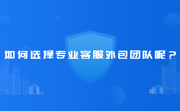 如何選擇專業(yè)客服外包團(tuán)隊(duì)