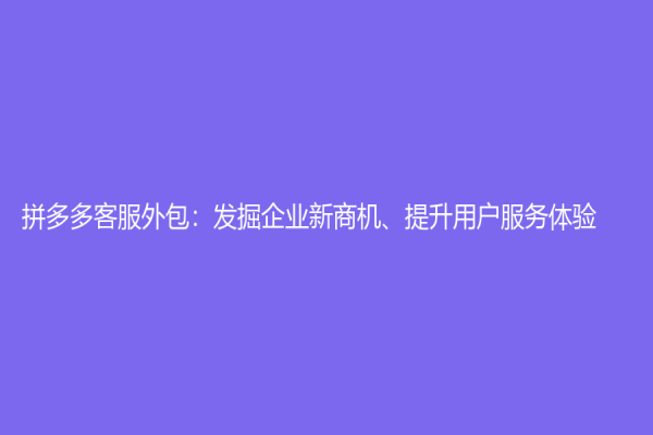 拼多多客服外包：發(fā)掘企業(yè)新商機(jī)、提升用戶(hù)服務(wù)體驗(yàn)