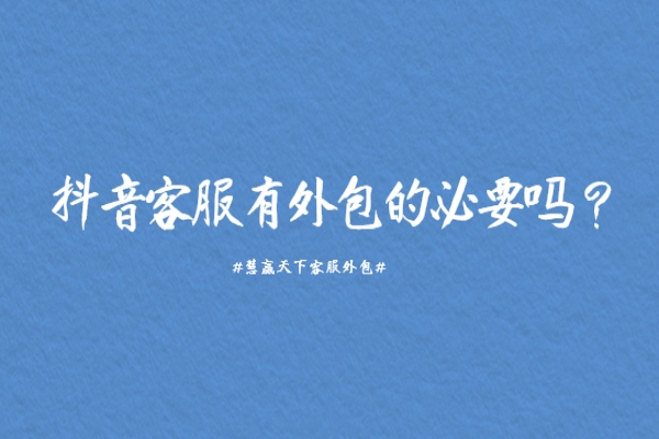 抖音客服有外包的必要嗎？