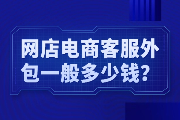 網(wǎng)店電商客服外包一般多少錢？
