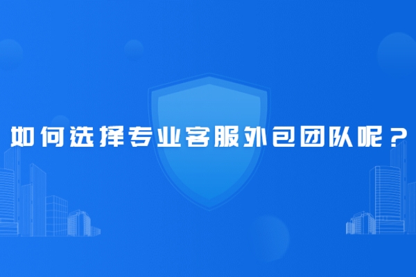 如何選擇專業(yè)客服外包團隊呢？