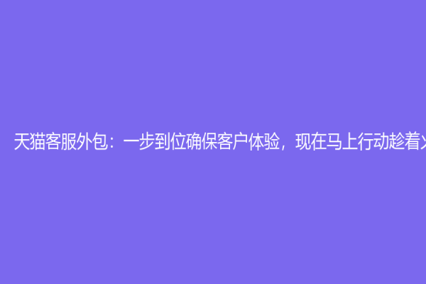 天貓客服外包：一步到位確保客戶(hù)體驗(yàn)，現(xiàn)在馬上行動(dòng)趁著火熱