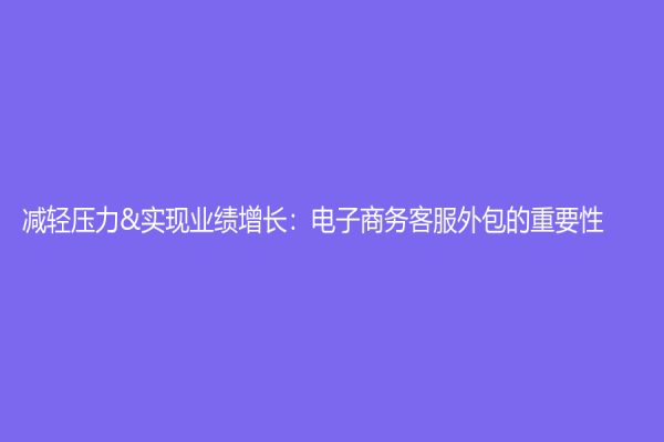 減輕壓力&實(shí)現(xiàn)業(yè)績增長：電子商務(wù)客服外包的重要性