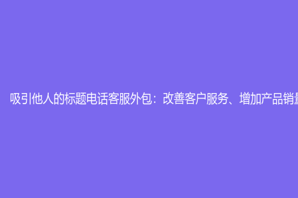 吸引他人的標題電話客服外包：改善客戶服務、增加產品銷量