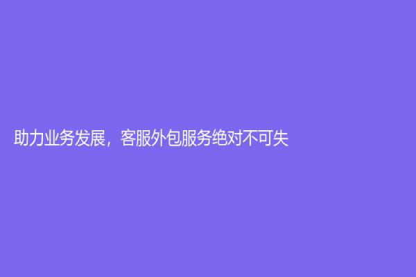 助力業務發展，客服外包服務絕對不可失！