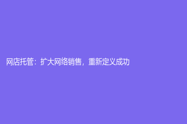 網(wǎng)店托管：擴(kuò)大網(wǎng)絡(luò)銷售，重新定義成功