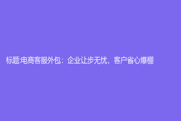 標題:電商客服外包：企業讓步無憂，客戶省心爆棚
