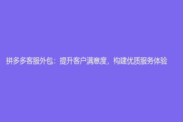 拼多多客服外包：提升客戶滿意度，構建優(yōu)質服務體驗