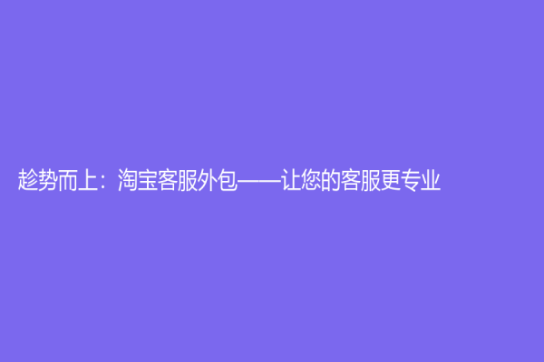 趁勢(shì)而上：淘寶客服外包——讓您的客服更專(zhuān)業(yè)！