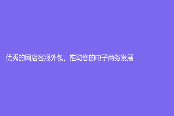 優(yōu)秀的網(wǎng)店客服外包，推動(dòng)您的電子商務(wù)發(fā)展！