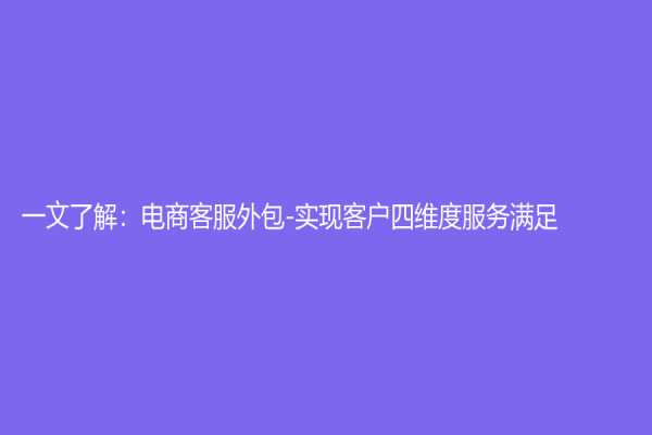 一文了解：電商客服外包-實(shí)現(xiàn)客戶四維度服務(wù)滿足