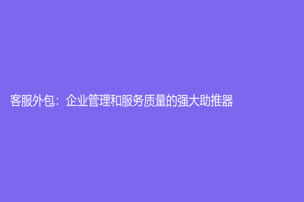 客服外包：企業(yè)管理和服務質量的強大助推器