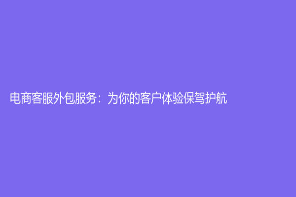 電商客服外包服務(wù)：為你的客戶體驗(yàn)保駕護(hù)航