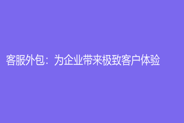 客服外包：為企業(yè)帶來(lái)極致客戶(hù)體驗(yàn)