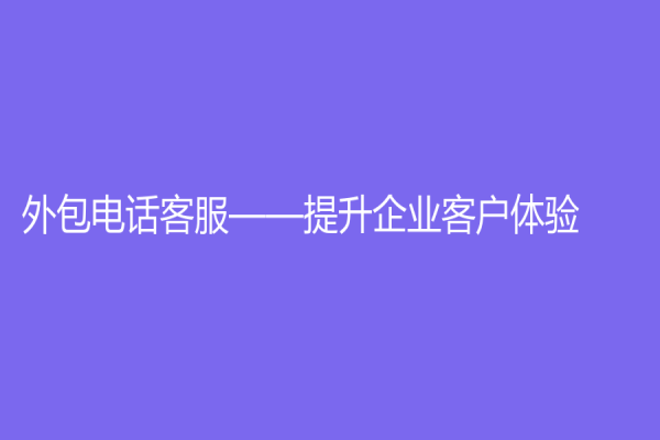 外包電話客服——提升企業(yè)客戶體驗(yàn)