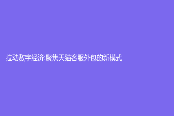 拉動(dòng)數(shù)字經(jīng)濟(jì):聚焦天貓客服外包的新模式