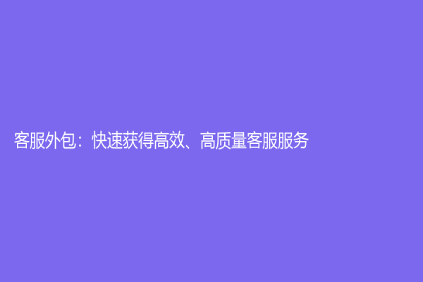 客服外包：快速獲得高效、高質量客服服務